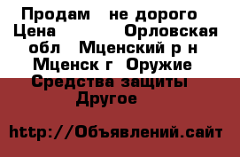 Продам   не дорого › Цена ­ 7 000 - Орловская обл., Мценский р-н, Мценск г. Оружие. Средства защиты » Другое   